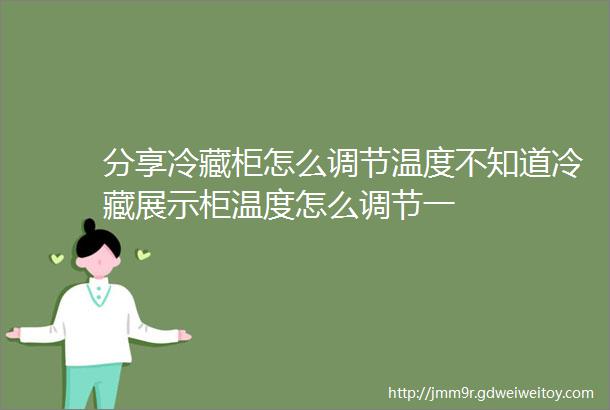 分享冷藏柜怎么调节温度不知道冷藏展示柜温度怎么调节一