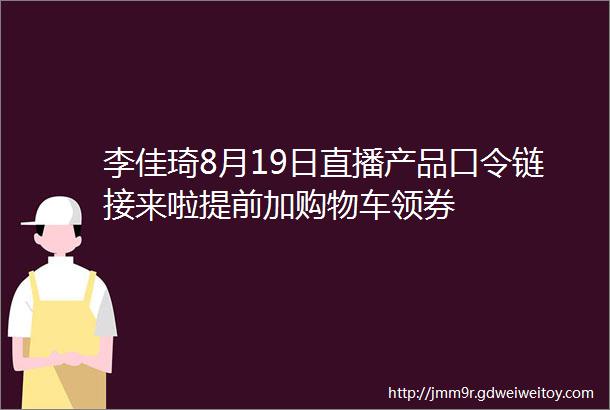 李佳琦8月19日直播产品口令链接来啦提前加购物车领券